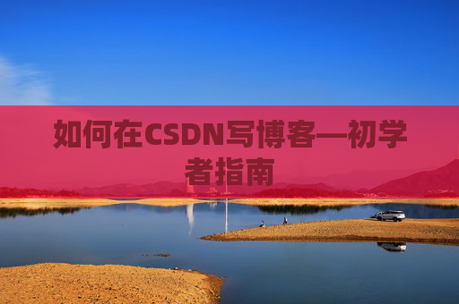 如何在CSDN写博客—初学者指南